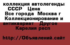 коллекция автолегенды СССР › Цена ­ 85 000 - Все города, Москва г. Коллекционирование и антиквариат » Другое   . Карелия респ.
